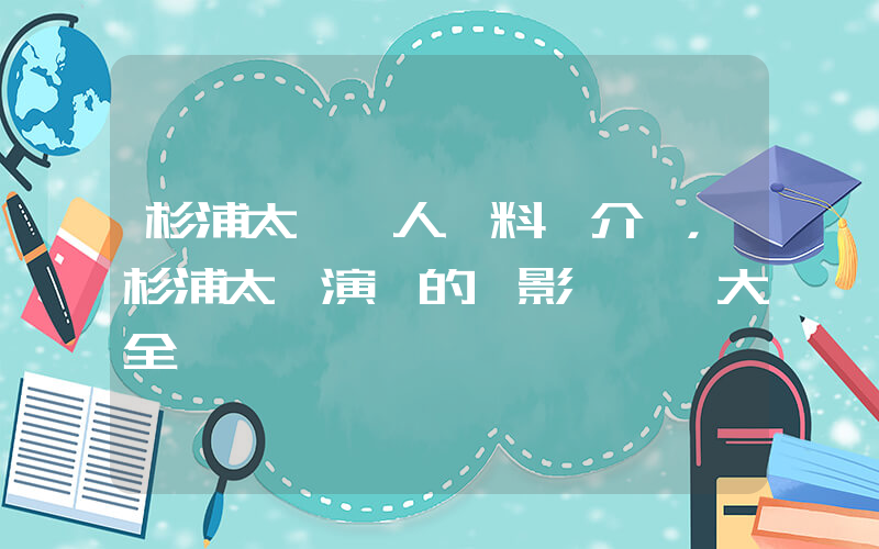 杉浦太陽個人資料簡介，杉浦太陽演過的電影電視劇大全插圖